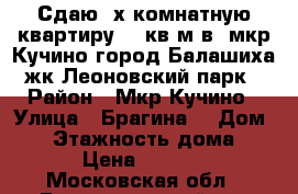 Сдаю 2х комнатную квартиру 57 кв м,в  мкр Кучино город Балашиха жк Леоновский парк › Район ­ Мкр Кучино › Улица ­ Брагина  › Дом ­ 3 › Этажность дома ­ 17 › Цена ­ 24 000 - Московская обл., Балашихинский р-н Недвижимость » Квартиры аренда   . Московская обл.